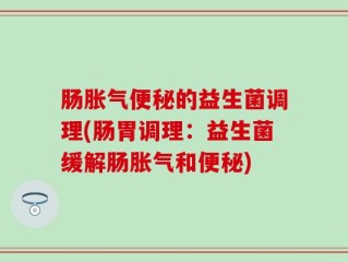肠胀气便秘的益生菌调理(肠胃调理：益生菌缓解肠胀气和便秘)