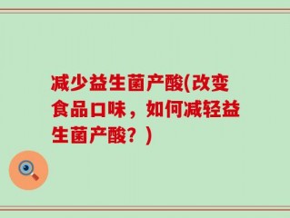 减少益生菌产酸(改变食品口味，如何减轻益生菌产酸？)