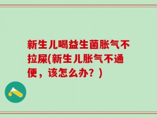 新生儿喝益生菌胀气不拉屎(新生儿胀气不通便，该怎么办？)
