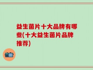 益生菌片十大品牌有哪些(十大益生菌片品牌推荐)