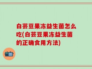 白芸豆果冻益生菌怎么吃(白芸豆果冻益生菌的正确食用方法)