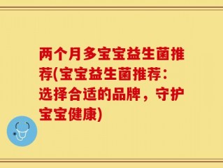 两个月多宝宝益生菌推荐(宝宝益生菌推荐：选择合适的品牌，守护宝宝健康)