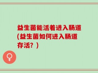 益生菌能活着进入肠道(益生菌如何进入肠道存活？)
