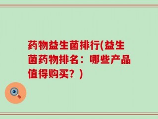 药物益生菌排行(益生菌药物排名：哪些产品值得购买？)