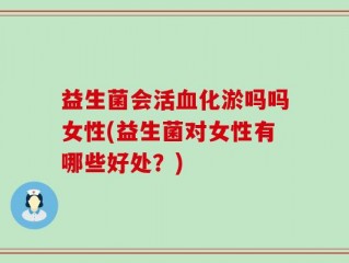 益生菌会活血化淤吗吗女性(益生菌对女性有哪些好处？)