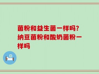 菌粉和益生菌一样吗？纳豆菌粉和酸奶菌粉一样吗