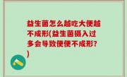益生菌怎么越吃大便越不成形(益生菌摄入过多会导致便便不成形？)