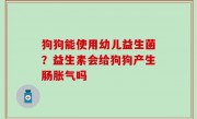 狗狗能使用幼儿益生菌？益生素会给狗狗产生肠胀气吗