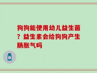 狗狗能使用幼儿益生菌？益生素会给狗狗产生肠胀气吗