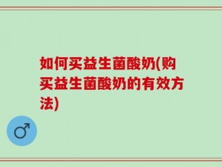 如何买益生菌酸奶(购买益生菌酸奶的有效方法)