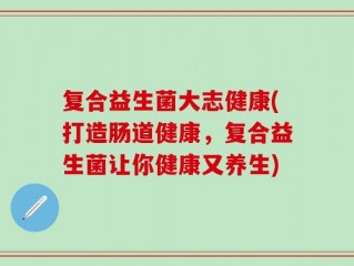 复合益生菌大志健康(打造肠道健康，复合益生菌让你健康又养生)