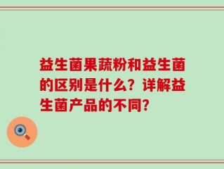 益生菌果蔬粉和益生菌的区别是什么？详解益生菌产品的不同？