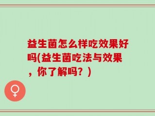 益生菌怎么样吃效果好吗(益生菌吃法与效果，你了解吗？)