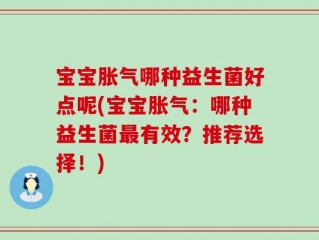宝宝胀气哪种益生菌好点呢(宝宝胀气：哪种益生菌最有效？推荐选择！)