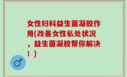 女性妇科益生菌凝胶作用(改善女性私处状况，益生菌凝胶帮你解决！)