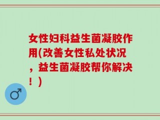 女性妇科益生菌凝胶作用(改善女性私处状况，益生菌凝胶帮你解决！)