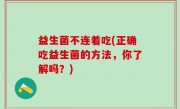 益生菌不连着吃(正确吃益生菌的方法，你了解吗？)