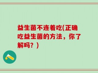 益生菌不连着吃(正确吃益生菌的方法，你了解吗？)