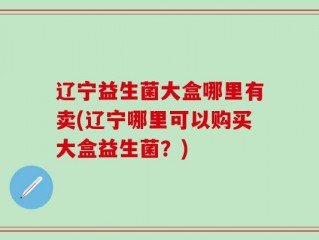 辽宁益生菌大盒哪里有卖(辽宁哪里可以购买大盒益生菌？)