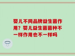 婴儿不同品牌益生菌作用？婴儿益生菌菌种不一样作用也不一样吗