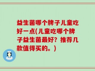 益生菌哪个牌子儿童吃好一点(儿童吃哪个牌子益生菌最好？推荐几款值得买的。)