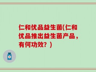 仁和优品益生菌(仁和优品推出益生菌产品，有何功效？)