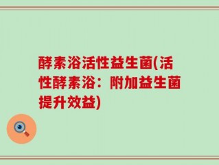 酵素浴活性益生菌(活性酵素浴：附加益生菌提升效益)