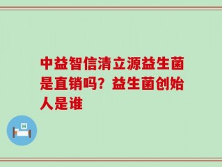 中益智信清立源益生菌是直销吗？益生菌创始人是谁