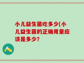 小儿益生菌吃多少(小儿益生菌的正确用量应该是多少？