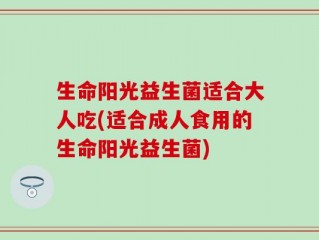 生命阳光益生菌适合大人吃(适合成人食用的生命阳光益生菌)