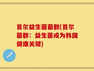 首尔益生菌菌群(首尔菌群：益生菌成为韩国健康关键)