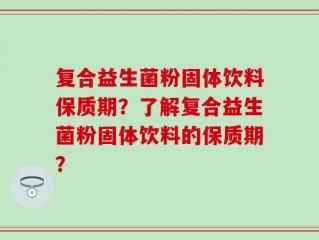 复合益生菌粉固体饮料保质期？了解复合益生菌粉固体饮料的保质期？