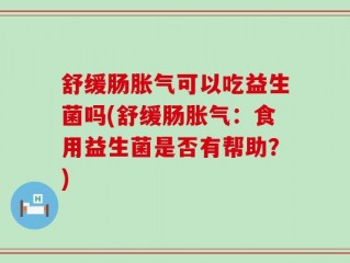 舒缓肠胀气可以吃益生菌吗(舒缓肠胀气：食用益生菌是否有帮助？)