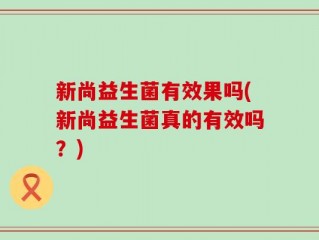 新尚益生菌有效果吗(新尚益生菌真的有效吗？)