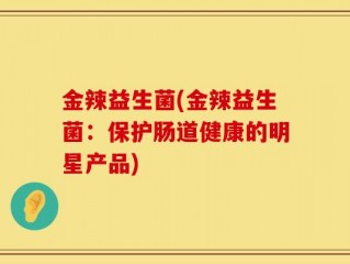 金辣益生菌(金辣益生菌：保护肠道健康的明星产品)