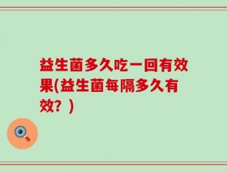 益生菌多久吃一回有效果(益生菌每隔多久有效？)