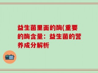 益生菌里面的酶(重要的酶含量：益生菌的营养成分解析