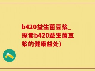b420益生菌豆浆_探索b420益生菌豆浆的健康益处)