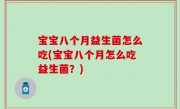 宝宝八个月益生菌怎么吃(宝宝八个月怎么吃益生菌？)