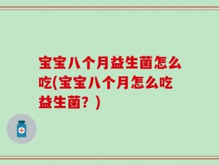 宝宝八个月益生菌怎么吃(宝宝八个月怎么吃益生菌？)