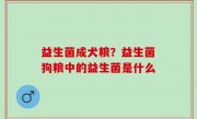 益生菌成犬粮？益生菌狗粮中的益生菌是什么