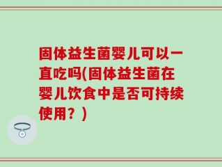 固体益生菌婴儿可以一直吃吗(固体益生菌在婴儿饮食中是否可持续使用？)