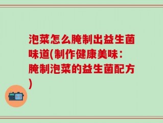 泡菜怎么腌制出益生菌味道(制作健康美味：腌制泡菜的益生菌配方)