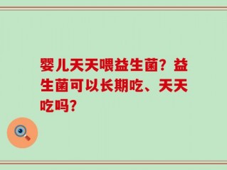婴儿天天喂益生菌？益生菌可以长期吃、天天吃吗？