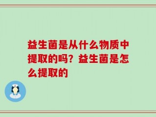益生菌是从什么物质中提取的吗？益生菌是怎么提取的