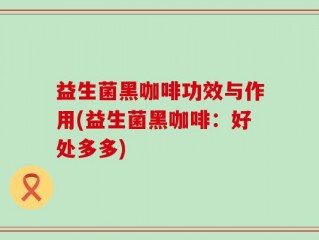 益生菌黑咖啡功效与作用(益生菌黑咖啡：好处多多)