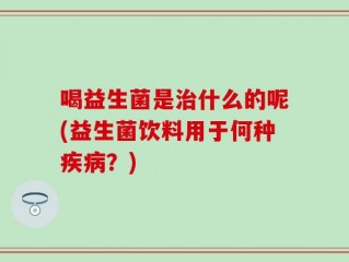 喝益生菌是治什么的呢(益生菌饮料用于何种疾病？)