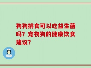 狗狗挑食可以吃益生菌吗？宠物狗的健康饮食建议？