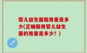 婴儿益生菌服用量是多少(正确服用婴儿益生菌的用量是多少？)