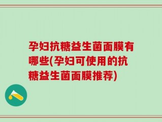 孕妇抗糖益生菌面膜有哪些(孕妇可使用的抗糖益生菌面膜推荐)
